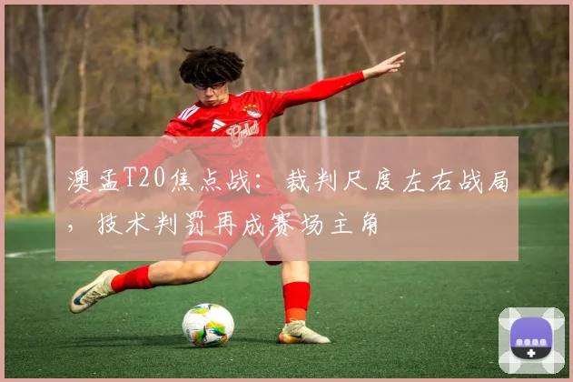 澳孟T20焦点战：裁判尺度左右战局，技术判罚再成赛场主角