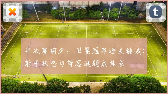 半决赛前夕，卫冕冠军迎关键战：射手状态与阵容谜题成焦点