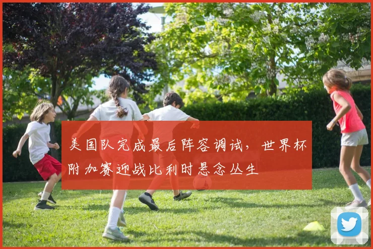 美国队完成最后阵容调试，世界杯附加赛迎战比利时悬念丛生