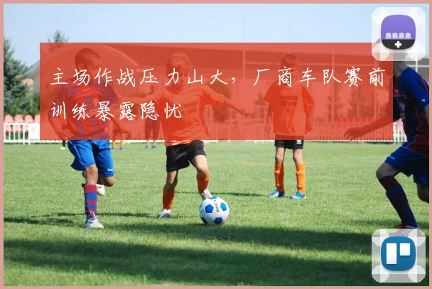 主场作战压力山大，厂商车队赛前训练暴露隐忧