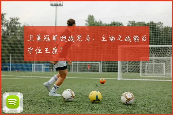 卫冕冠军迎战黑马，主场之战能否守住王座？