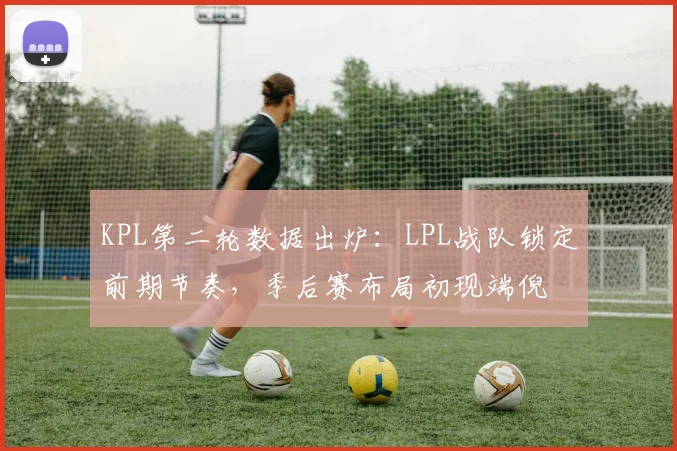 KPL第二轮数据出炉：LPL战队锁定前期节奏，季后赛布局初现端倪