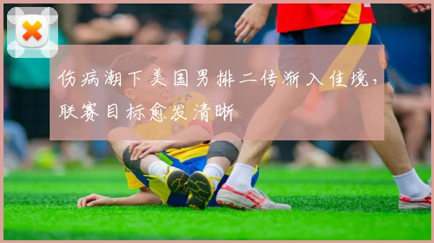 伤病潮下美国男排二传渐入佳境，联赛目标愈发清晰