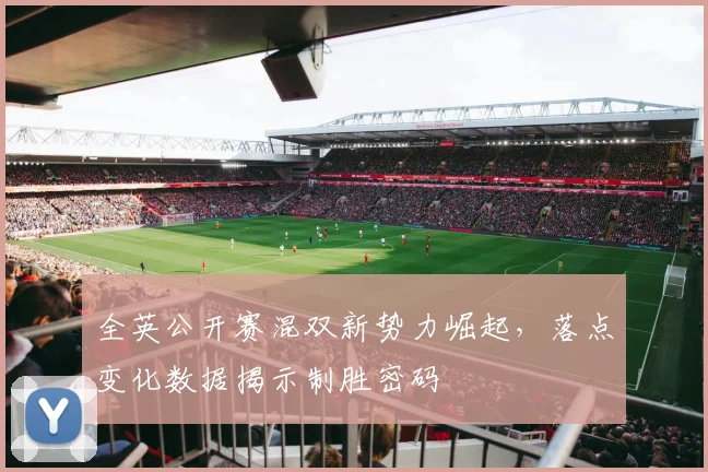 全英公开赛混双新势力崛起，落点变化数据揭示制胜密码
