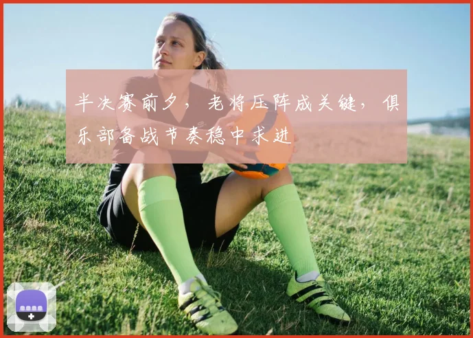 半决赛前夕，老将压阵成关键，俱乐部备战节奏稳中求进