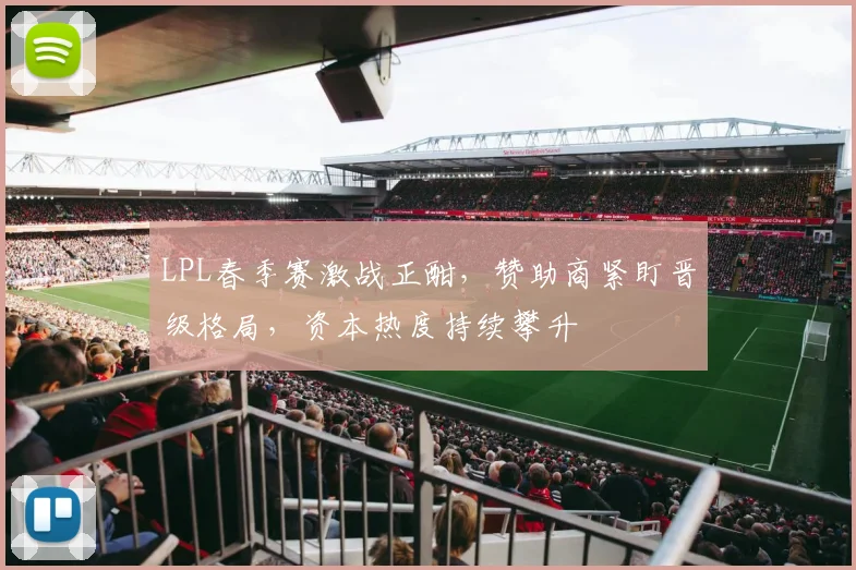 LPL春季赛激战正酣，赞助商紧盯晋级格局，资本热度持续攀升