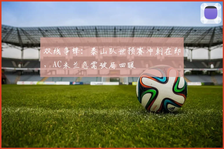 双线争锋：泰山队世预赛冲刺在即，AC米兰急需破局回暖