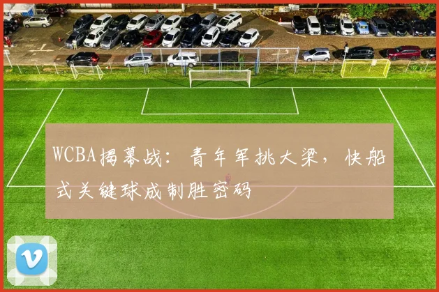 WCBA揭幕战：青年军挑大梁，快船式关键球成制胜密码