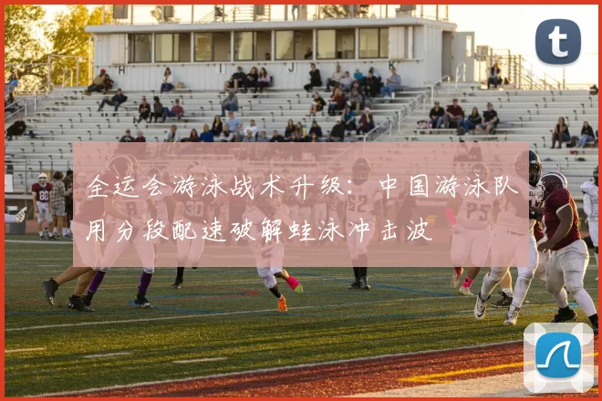 全运会游泳战术升级：中国游泳队用分段配速破解蛙泳冲击波