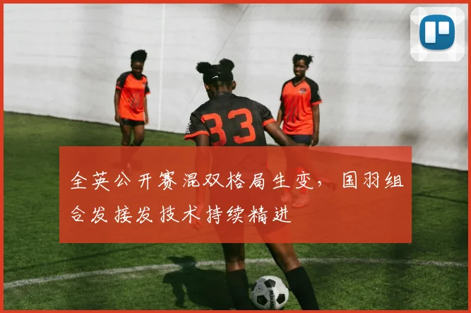 全英公开赛混双格局生变，国羽组合发接发技术持续精进