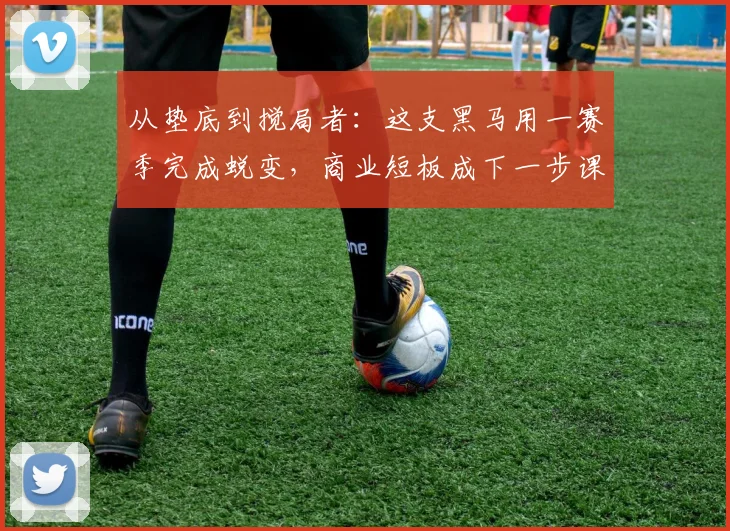 从垫底到搅局者：这支黑马用一赛季完成蜕变，商业短板成下一步课题