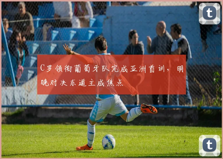 C罗领衔葡萄牙队完成亚洲首训，明晚对决东道主成焦点