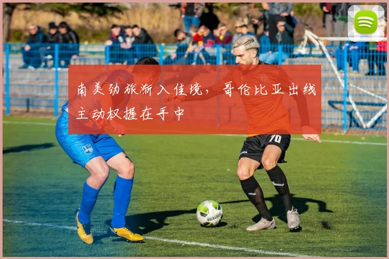 南美劲旅渐入佳境，哥伦比亚出线主动权握在手中