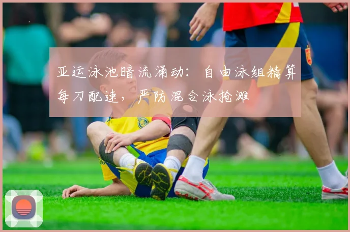 亚运泳池暗流涌动：自由泳组精算每刀配速，严防混合泳抢滩