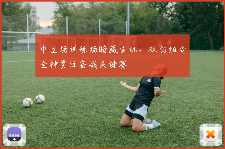 中立场训练场暗藏玄机，双打组合全神贯注备战关键赛