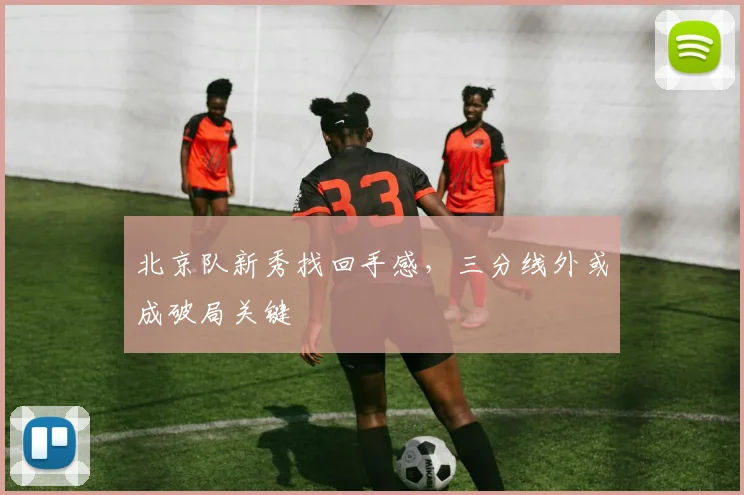 北京队新秀找回手感，三分线外或成破局关键