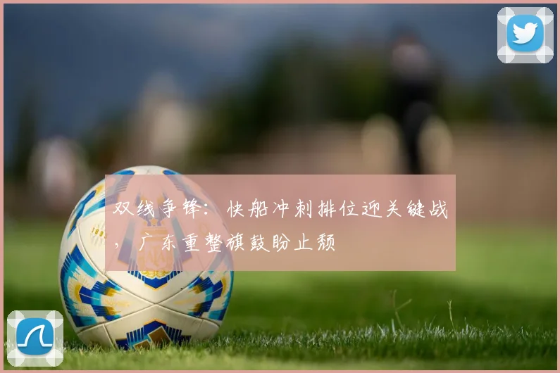 双线争锋：快船冲刺排位迎关键战，广东重整旗鼓盼止颓