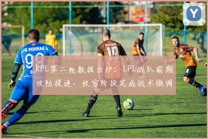 KPL第二轮数据出炉：LPL战队前期攻防提速，收官阶段完成战术微调