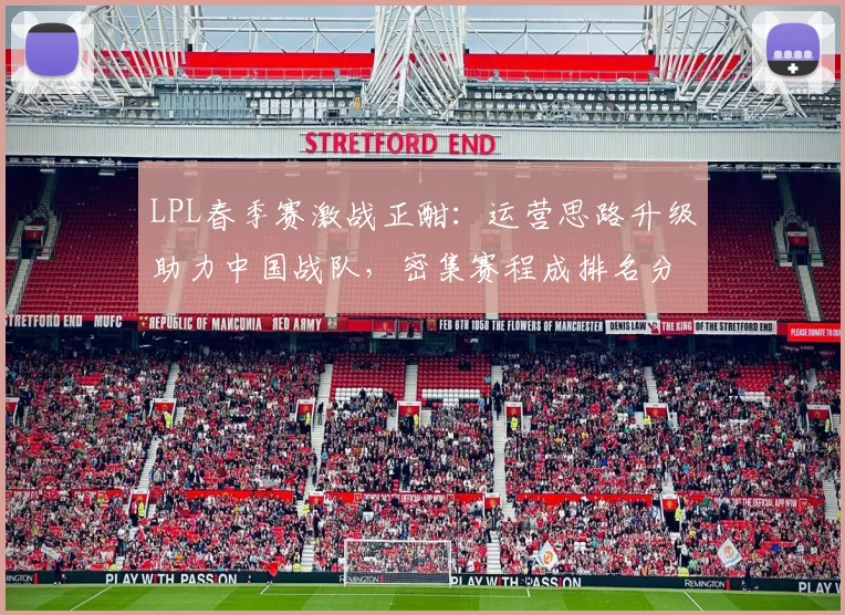 LPL春季赛激战正酣：运营思路升级助力中国战队，密集赛程成排名分水岭