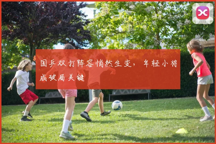 国乒双打阵容悄然生变，年轻小将成破局关键