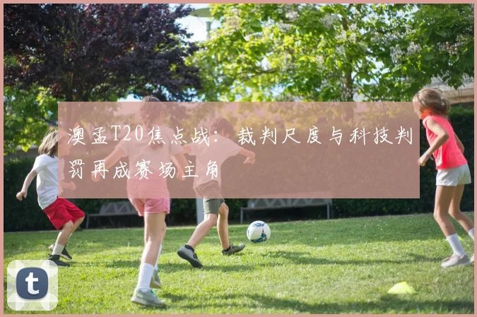 澳孟T20焦点战：裁判尺度与科技判罚再成赛场主角