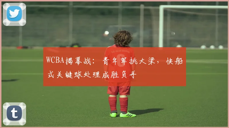 WCBA揭幕战：青年军挑大梁，快船式关键球处理成胜负手
