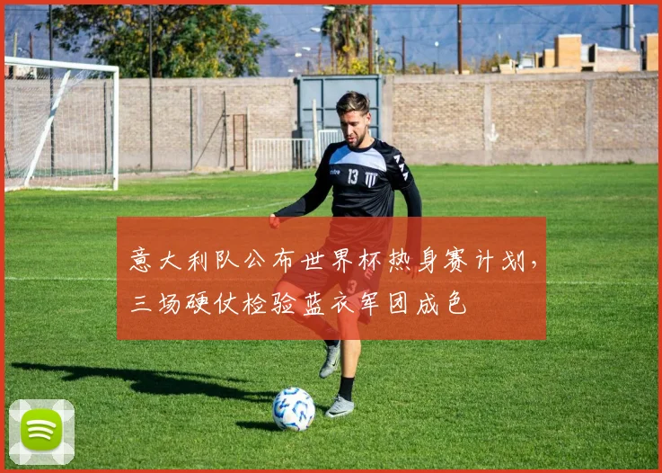 意大利队公布世界杯热身赛计划，三场硬仗检验蓝衣军团成色
