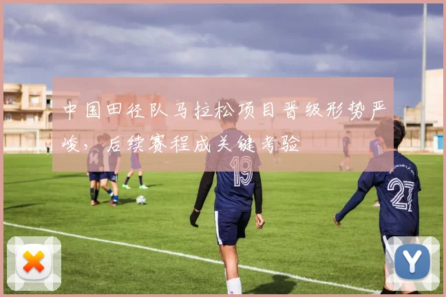 中国田径队马拉松项目晋级形势严峻，后续赛程成关键考验