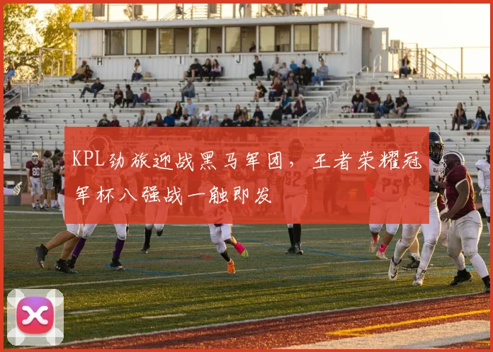 KPL劲旅迎战黑马军团，王者荣耀冠军杯八强战一触即发