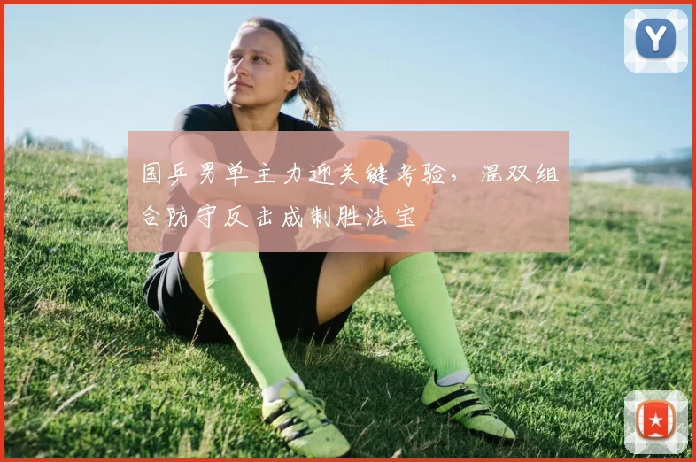 国乒男单主力迎关键考验，混双组合防守反击成制胜法宝