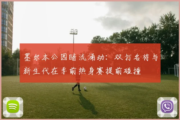 墨尔本公园暗流涌动：双打名将与新生代在季前热身赛提前碰撞