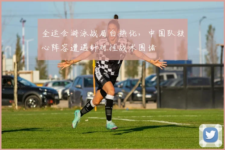 全运会游泳战局白热化，中国队核心阵容遭遇针对性战术围堵