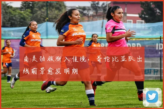 南美劲旅渐入佳境，哥伦比亚队出线前景愈发明朗