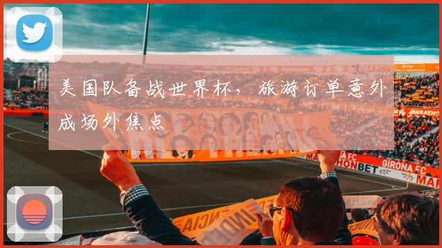 美国队备战世界杯，旅游订单意外成场外焦点