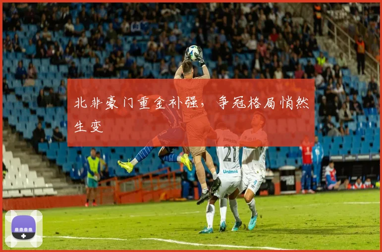 北非豪门重金补强，争冠格局悄然生变