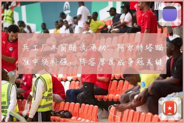 兵工厂冬窗暗流涌动：阿尔特塔瞄准中场补强，阵容厚度成争冠关键