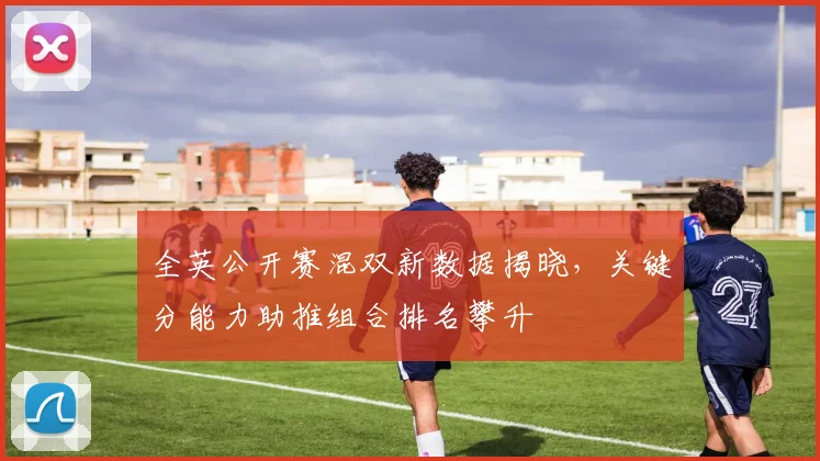 全英公开赛混双新数据揭晓，关键分能力助推组合排名攀升