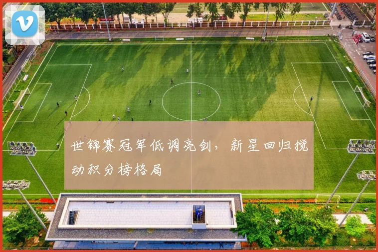 世锦赛冠军低调亮剑，新星回归搅动积分榜格局