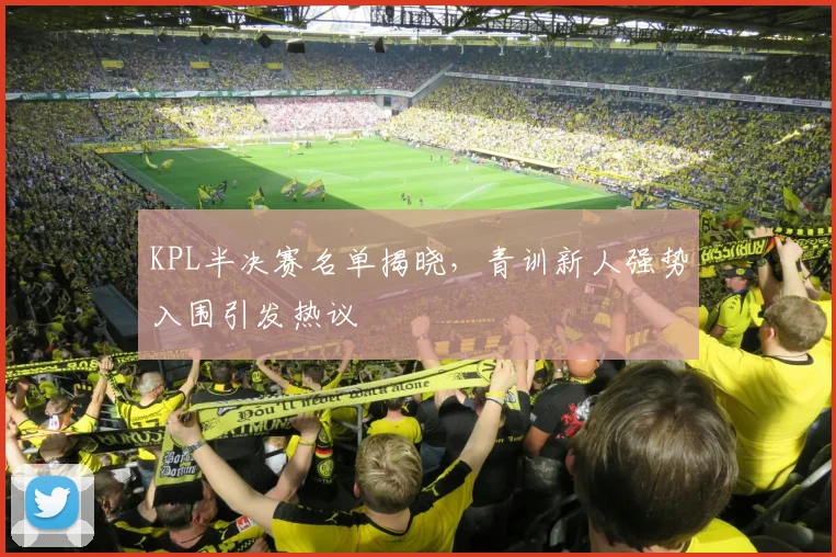 KPL半决赛名单揭晓，青训新人强势入围引发热议